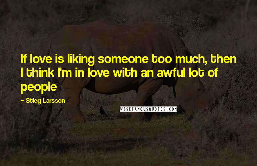 Stieg Larsson Quotes: If love is liking someone too much, then I think I'm in love with an awful lot of people