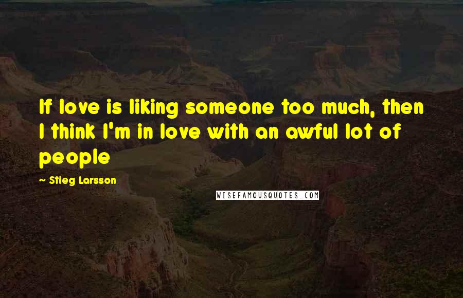 Stieg Larsson Quotes: If love is liking someone too much, then I think I'm in love with an awful lot of people