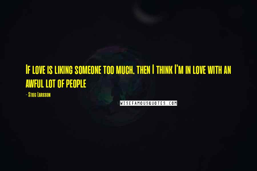 Stieg Larsson Quotes: If love is liking someone too much, then I think I'm in love with an awful lot of people