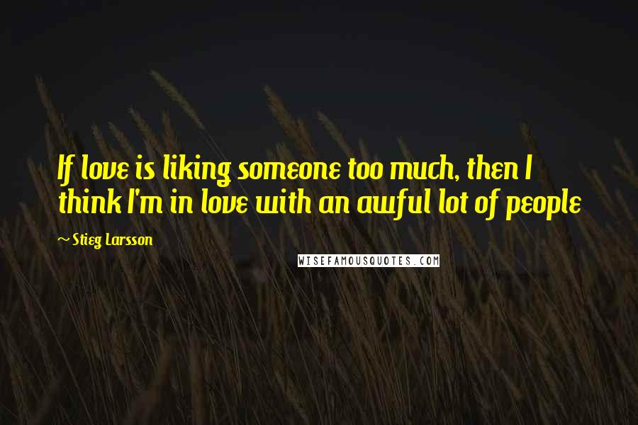 Stieg Larsson Quotes: If love is liking someone too much, then I think I'm in love with an awful lot of people
