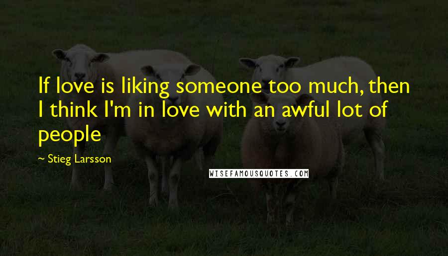 Stieg Larsson Quotes: If love is liking someone too much, then I think I'm in love with an awful lot of people