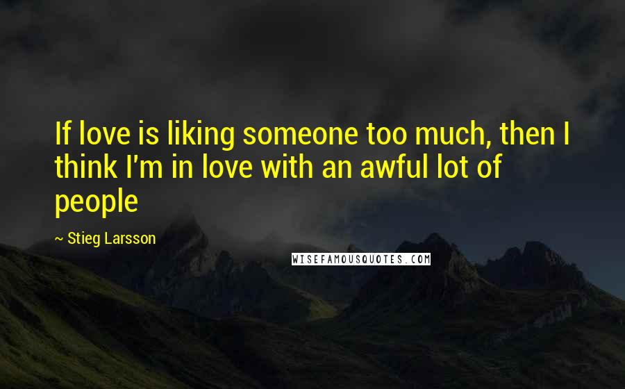 Stieg Larsson Quotes: If love is liking someone too much, then I think I'm in love with an awful lot of people