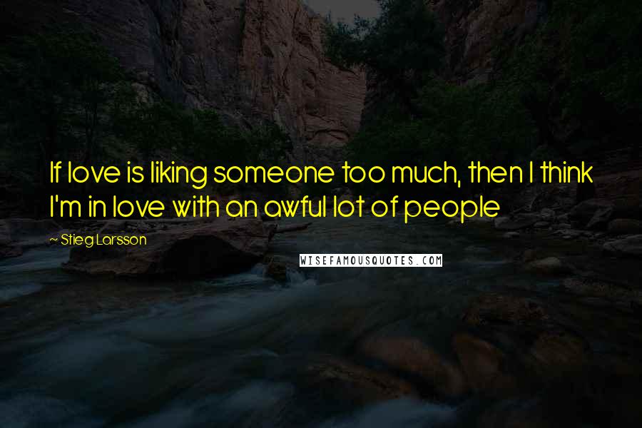 Stieg Larsson Quotes: If love is liking someone too much, then I think I'm in love with an awful lot of people