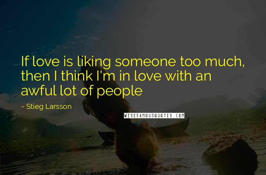 Stieg Larsson Quotes: If love is liking someone too much, then I think I'm in love with an awful lot of people