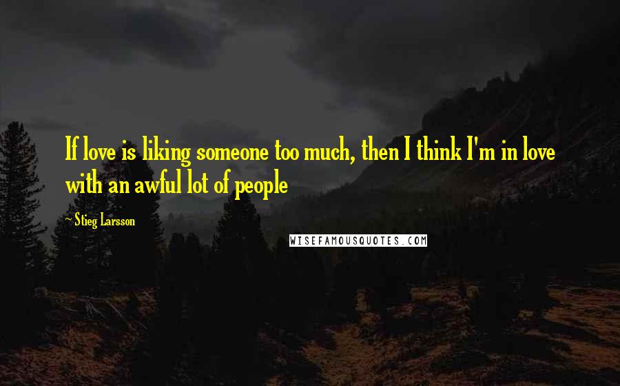 Stieg Larsson Quotes: If love is liking someone too much, then I think I'm in love with an awful lot of people