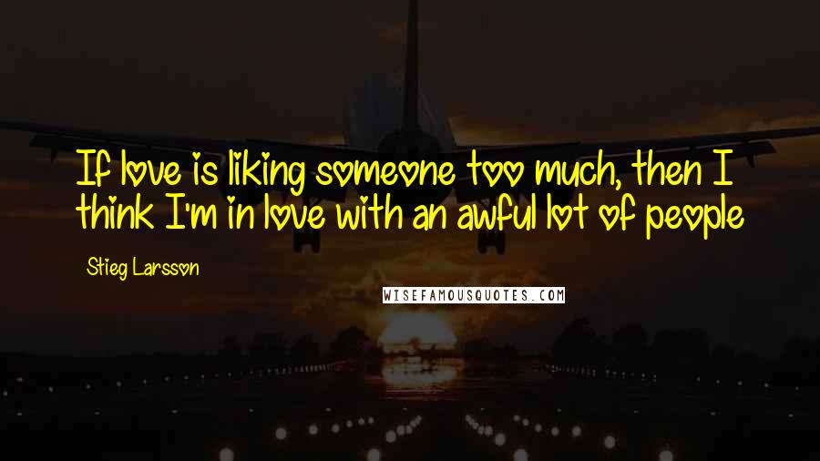 Stieg Larsson Quotes: If love is liking someone too much, then I think I'm in love with an awful lot of people