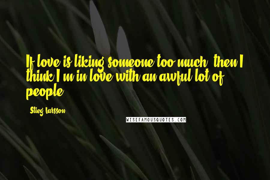 Stieg Larsson Quotes: If love is liking someone too much, then I think I'm in love with an awful lot of people