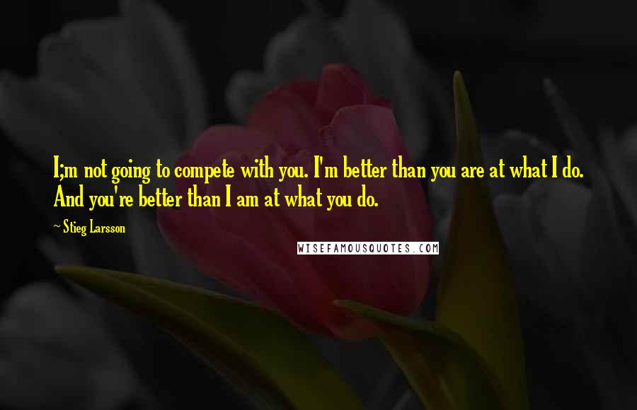 Stieg Larsson Quotes: I;m not going to compete with you. I'm better than you are at what I do. And you're better than I am at what you do.