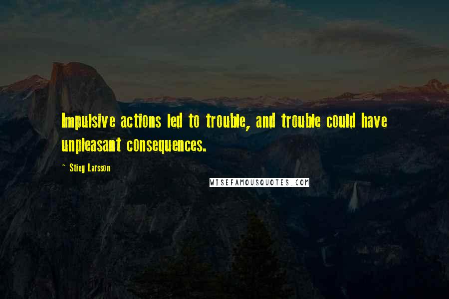 Stieg Larsson Quotes: Impulsive actions led to trouble, and trouble could have unpleasant consequences.