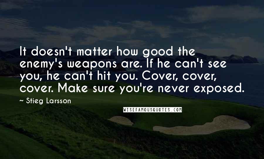 Stieg Larsson Quotes: It doesn't matter how good the enemy's weapons are. If he can't see you, he can't hit you. Cover, cover, cover. Make sure you're never exposed.