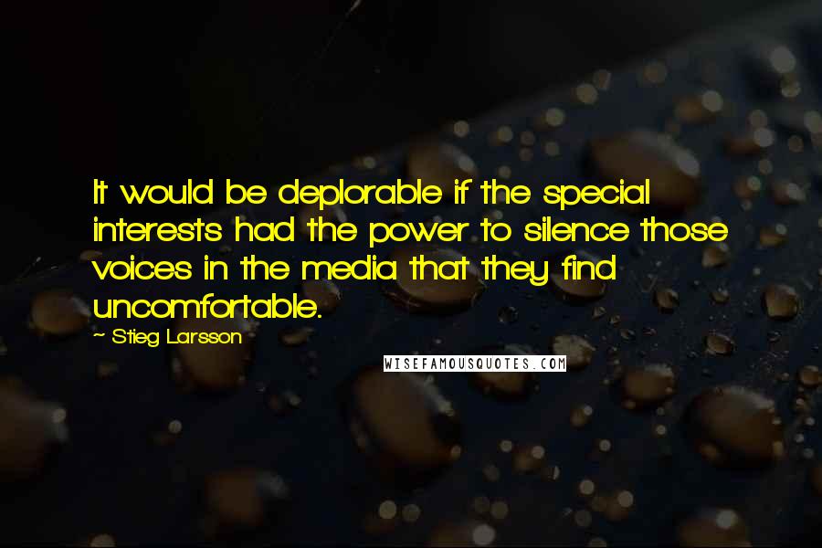 Stieg Larsson Quotes: It would be deplorable if the special interests had the power to silence those voices in the media that they find uncomfortable.