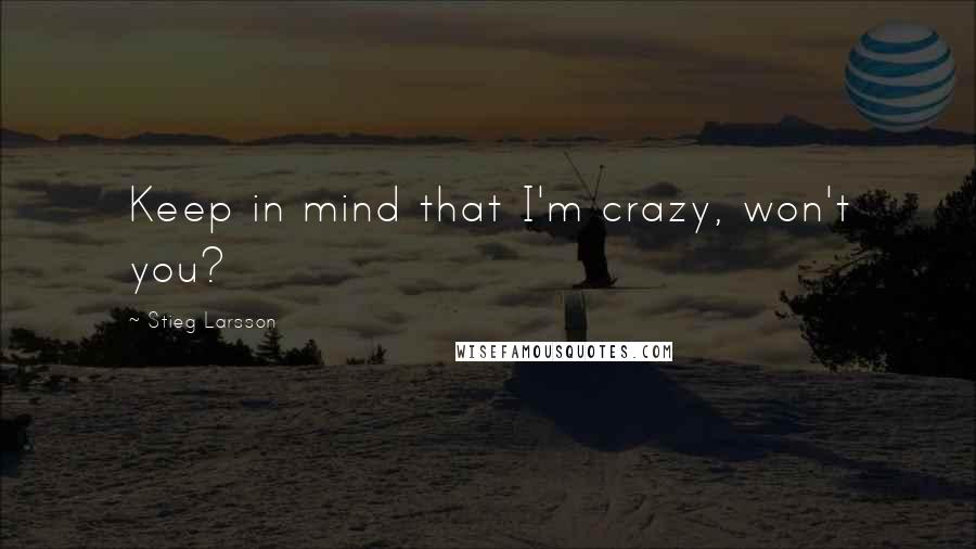 Stieg Larsson Quotes: Keep in mind that I'm crazy, won't you?