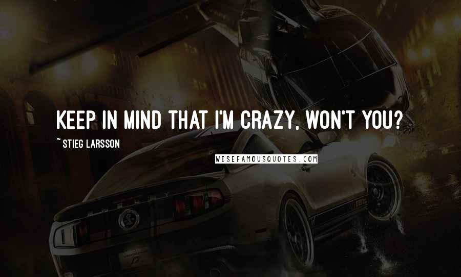 Stieg Larsson Quotes: Keep in mind that I'm crazy, won't you?