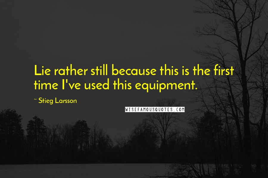 Stieg Larsson Quotes: Lie rather still because this is the first time I've used this equipment.