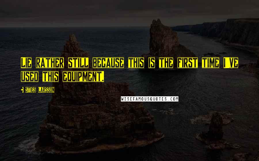 Stieg Larsson Quotes: Lie rather still because this is the first time I've used this equipment.