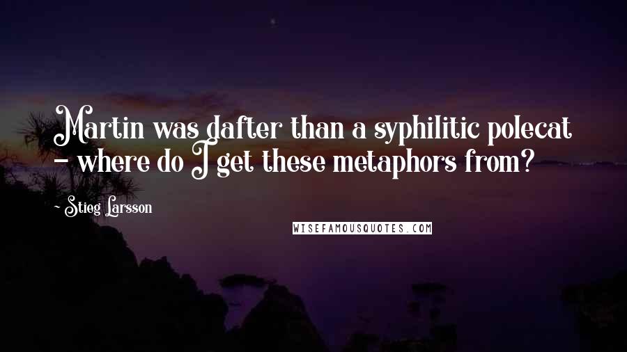 Stieg Larsson Quotes: Martin was dafter than a syphilitic polecat - where do I get these metaphors from?