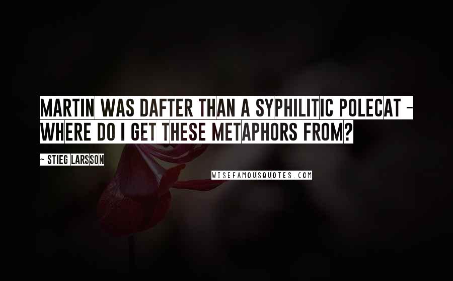 Stieg Larsson Quotes: Martin was dafter than a syphilitic polecat - where do I get these metaphors from?