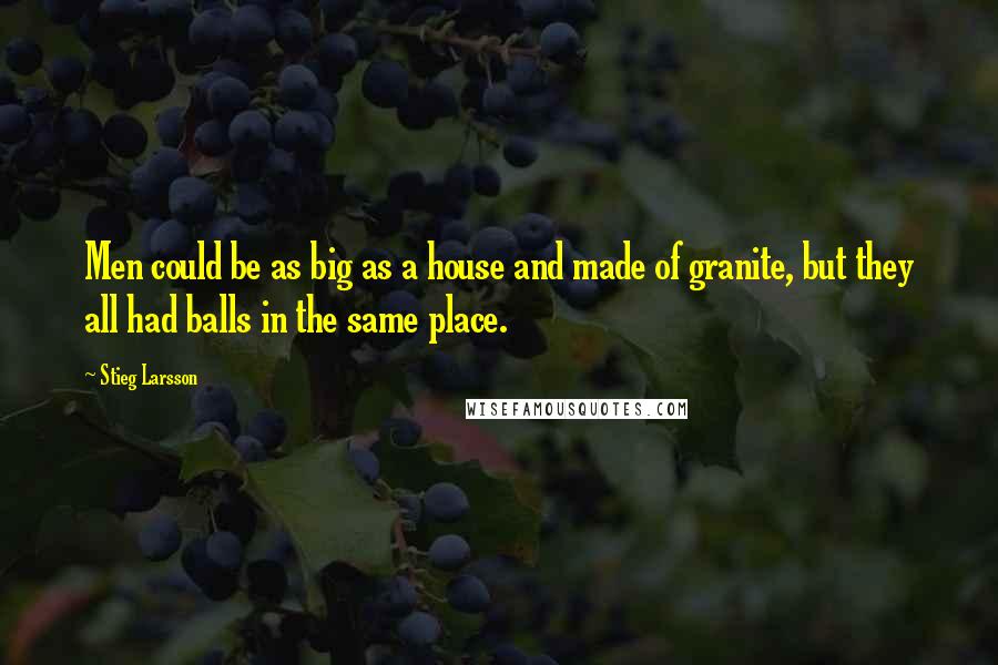 Stieg Larsson Quotes: Men could be as big as a house and made of granite, but they all had balls in the same place.