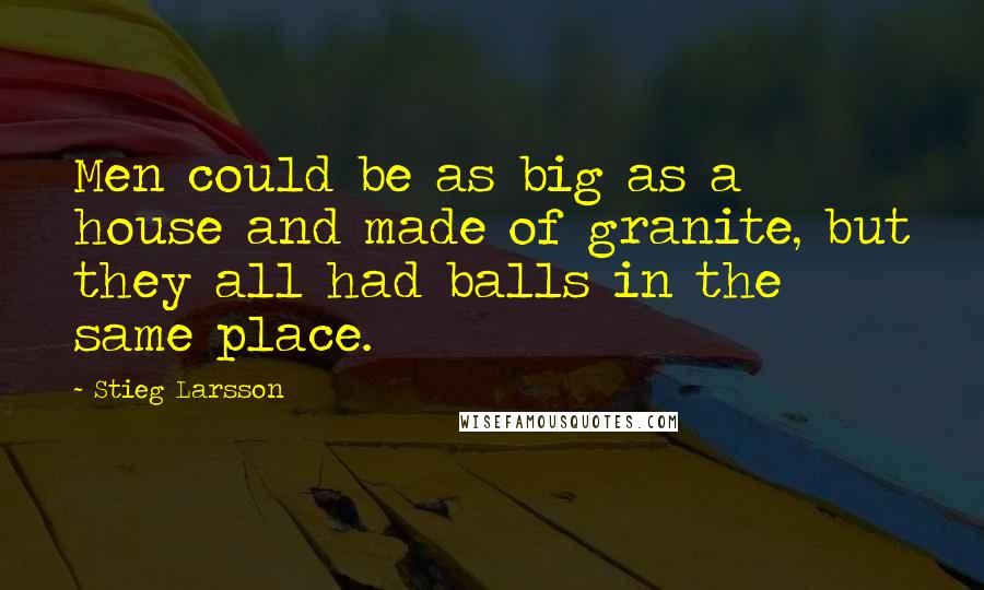 Stieg Larsson Quotes: Men could be as big as a house and made of granite, but they all had balls in the same place.