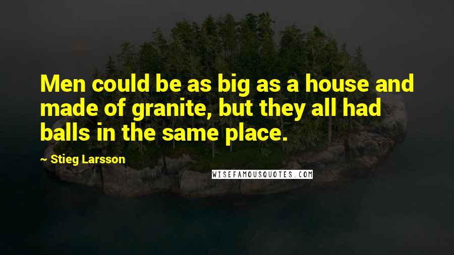 Stieg Larsson Quotes: Men could be as big as a house and made of granite, but they all had balls in the same place.
