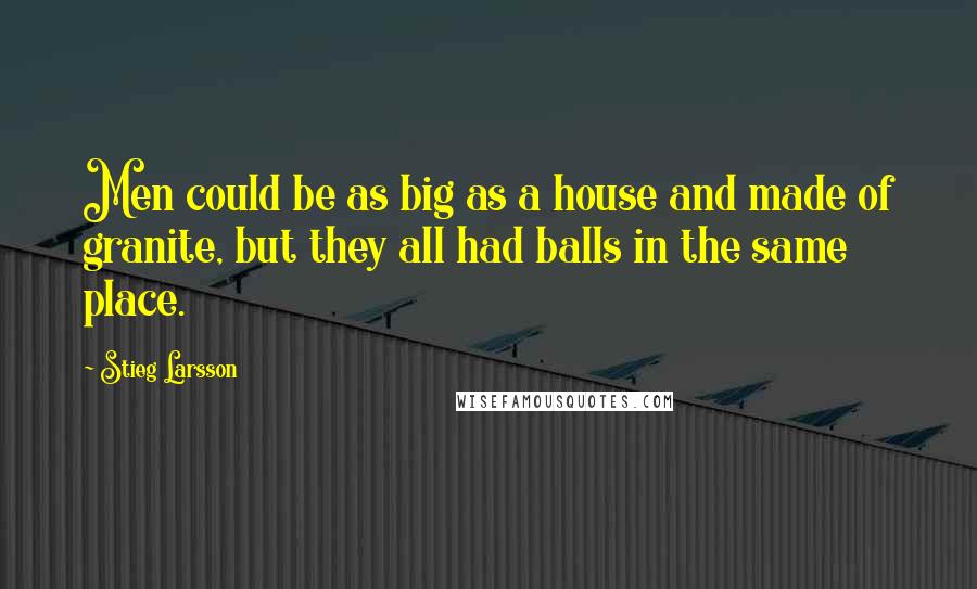 Stieg Larsson Quotes: Men could be as big as a house and made of granite, but they all had balls in the same place.