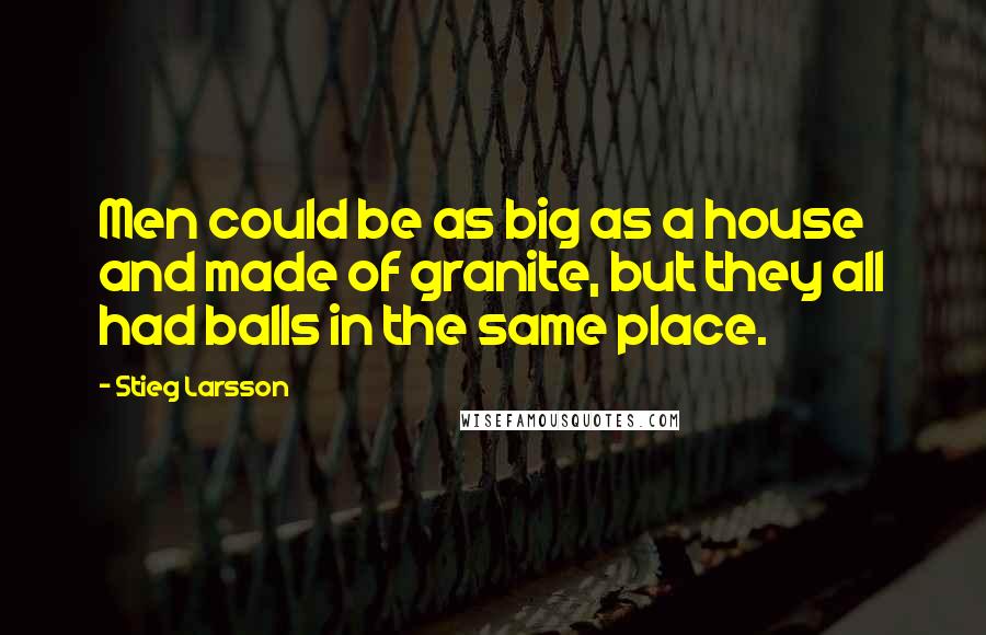 Stieg Larsson Quotes: Men could be as big as a house and made of granite, but they all had balls in the same place.