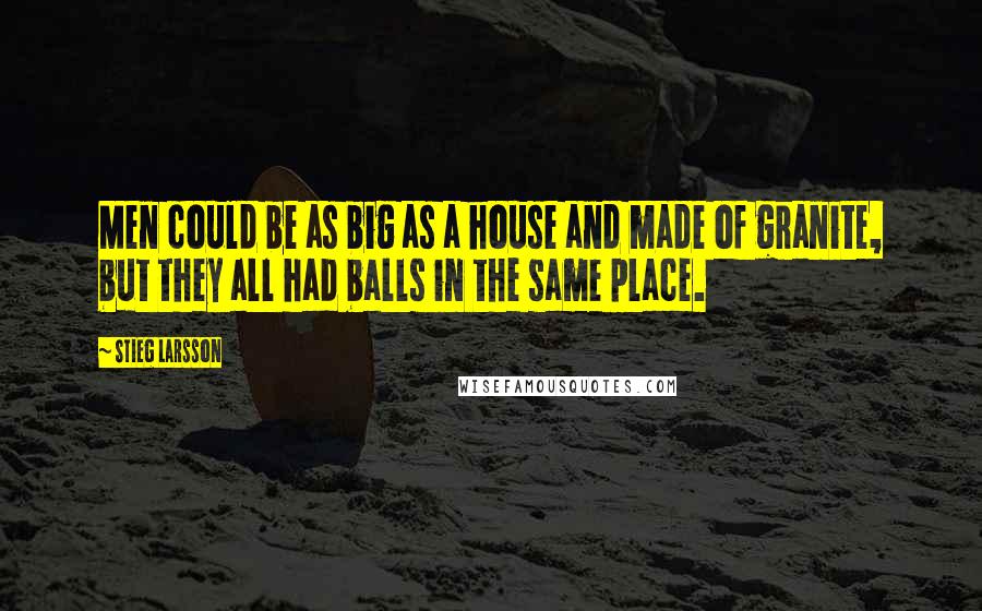 Stieg Larsson Quotes: Men could be as big as a house and made of granite, but they all had balls in the same place.
