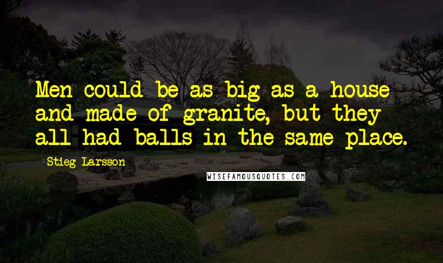 Stieg Larsson Quotes: Men could be as big as a house and made of granite, but they all had balls in the same place.