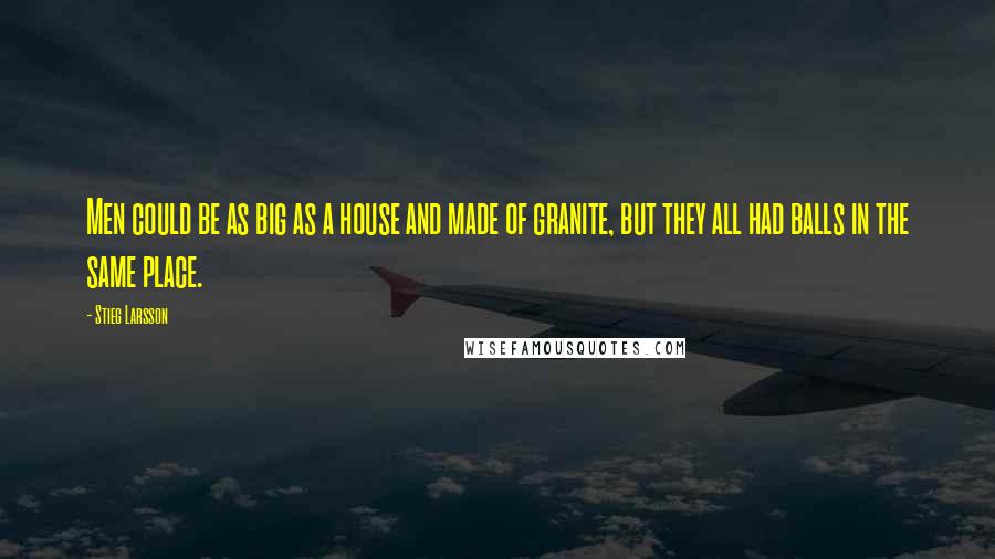 Stieg Larsson Quotes: Men could be as big as a house and made of granite, but they all had balls in the same place.
