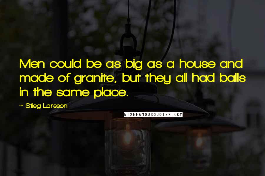Stieg Larsson Quotes: Men could be as big as a house and made of granite, but they all had balls in the same place.