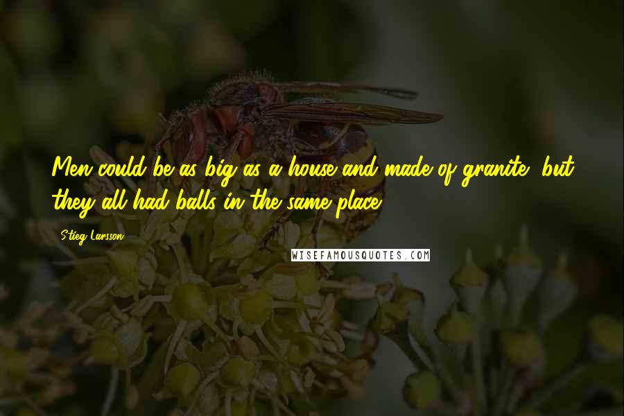 Stieg Larsson Quotes: Men could be as big as a house and made of granite, but they all had balls in the same place.