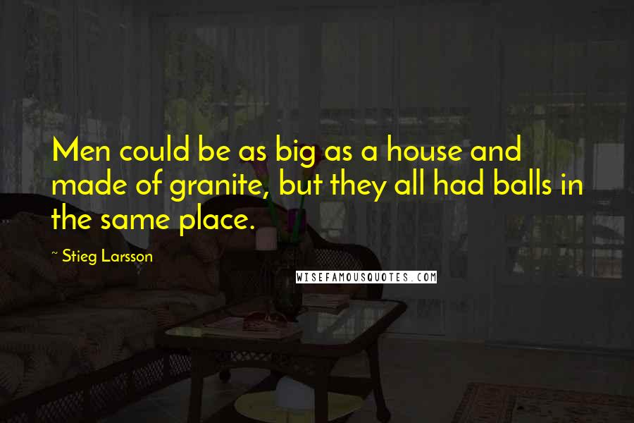 Stieg Larsson Quotes: Men could be as big as a house and made of granite, but they all had balls in the same place.