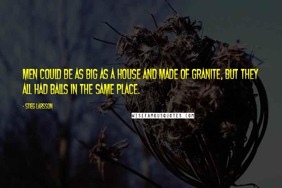 Stieg Larsson Quotes: Men could be as big as a house and made of granite, but they all had balls in the same place.