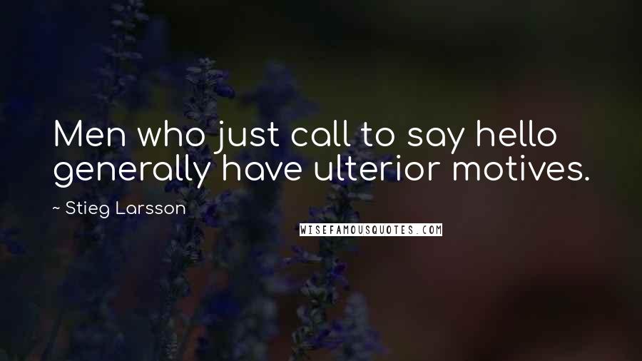 Stieg Larsson Quotes: Men who just call to say hello generally have ulterior motives.