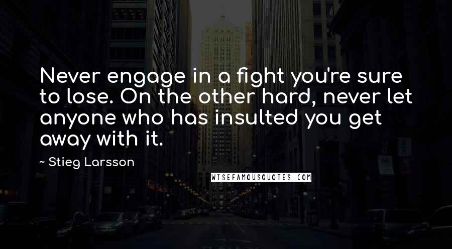 Stieg Larsson Quotes: Never engage in a fight you're sure to lose. On the other hard, never let anyone who has insulted you get away with it.