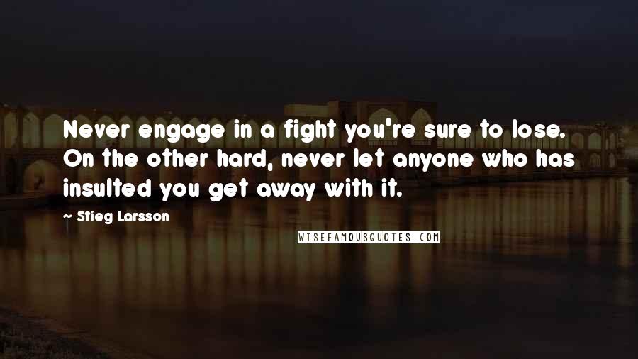 Stieg Larsson Quotes: Never engage in a fight you're sure to lose. On the other hard, never let anyone who has insulted you get away with it.