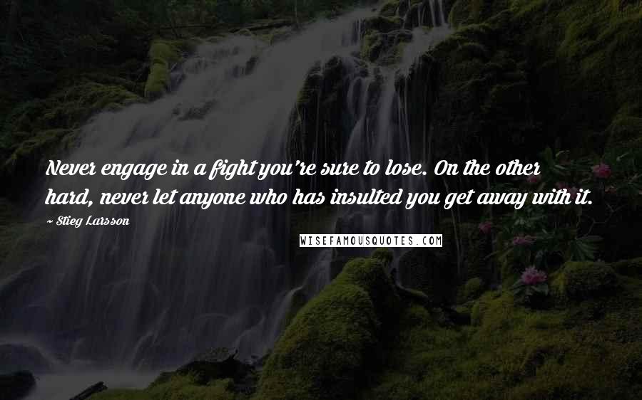 Stieg Larsson Quotes: Never engage in a fight you're sure to lose. On the other hard, never let anyone who has insulted you get away with it.