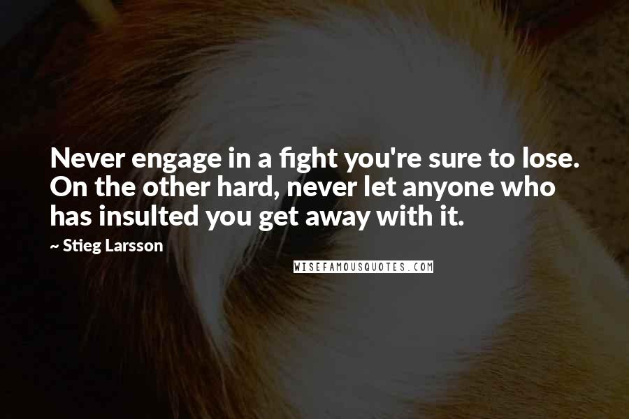Stieg Larsson Quotes: Never engage in a fight you're sure to lose. On the other hard, never let anyone who has insulted you get away with it.