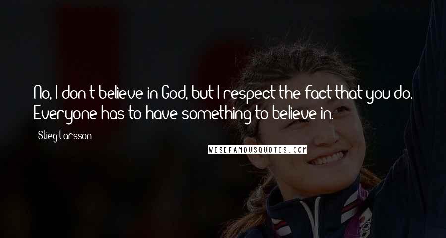 Stieg Larsson Quotes: No, I don't believe in God, but I respect the fact that you do. Everyone has to have something to believe in.