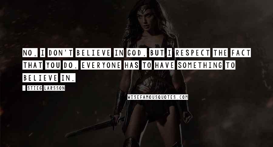 Stieg Larsson Quotes: No, I don't believe in God, but I respect the fact that you do. Everyone has to have something to believe in.