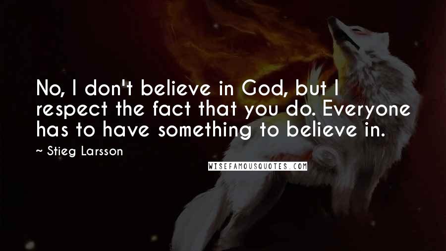 Stieg Larsson Quotes: No, I don't believe in God, but I respect the fact that you do. Everyone has to have something to believe in.