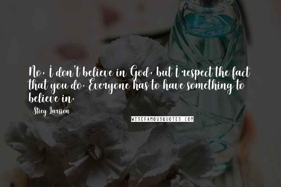 Stieg Larsson Quotes: No, I don't believe in God, but I respect the fact that you do. Everyone has to have something to believe in.