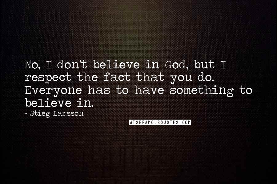 Stieg Larsson Quotes: No, I don't believe in God, but I respect the fact that you do. Everyone has to have something to believe in.