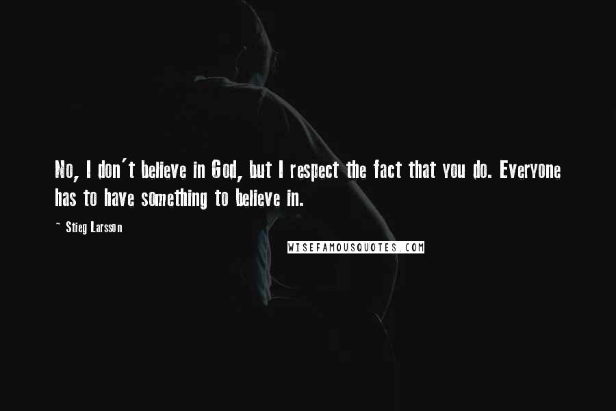 Stieg Larsson Quotes: No, I don't believe in God, but I respect the fact that you do. Everyone has to have something to believe in.