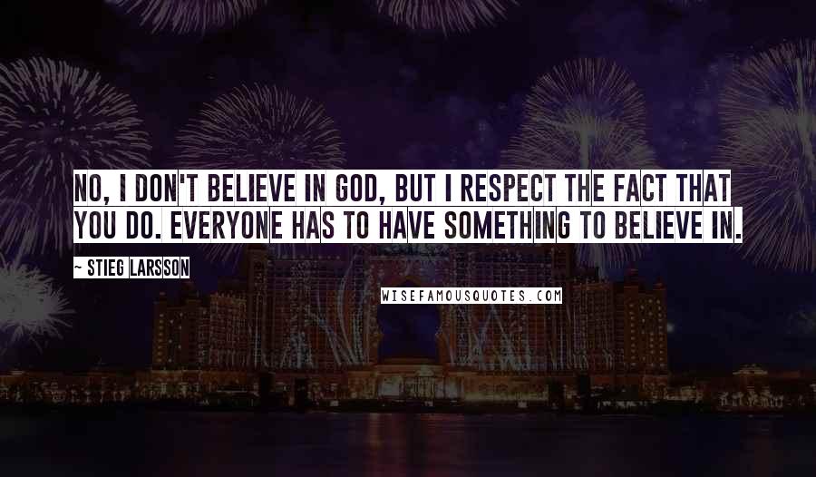 Stieg Larsson Quotes: No, I don't believe in God, but I respect the fact that you do. Everyone has to have something to believe in.