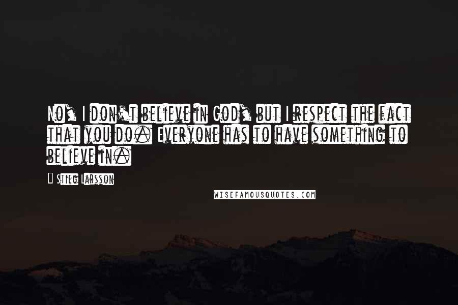 Stieg Larsson Quotes: No, I don't believe in God, but I respect the fact that you do. Everyone has to have something to believe in.