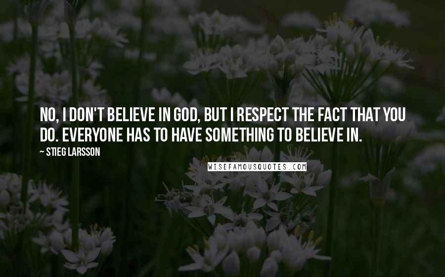 Stieg Larsson Quotes: No, I don't believe in God, but I respect the fact that you do. Everyone has to have something to believe in.