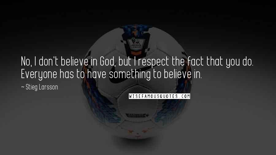 Stieg Larsson Quotes: No, I don't believe in God, but I respect the fact that you do. Everyone has to have something to believe in.