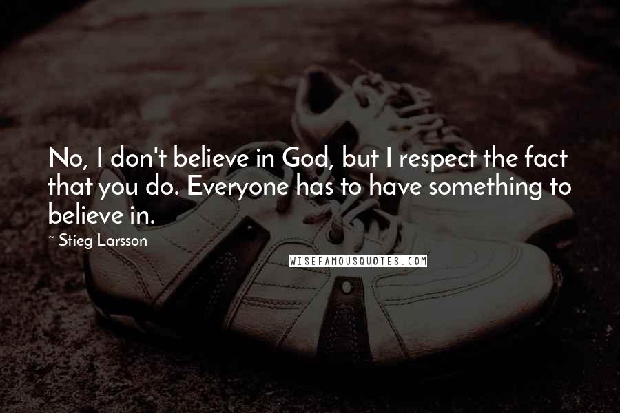 Stieg Larsson Quotes: No, I don't believe in God, but I respect the fact that you do. Everyone has to have something to believe in.