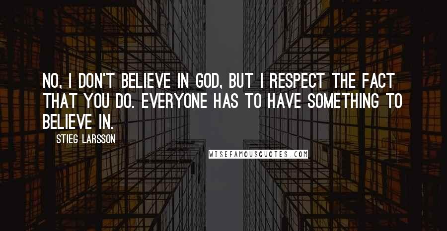 Stieg Larsson Quotes: No, I don't believe in God, but I respect the fact that you do. Everyone has to have something to believe in.